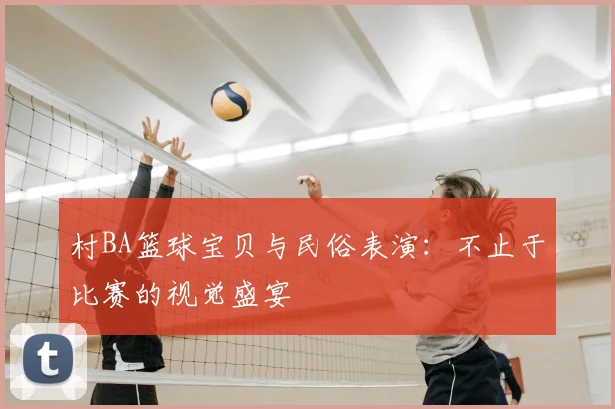 村BA篮球宝贝与民俗表演：不止于比赛的视觉盛宴
