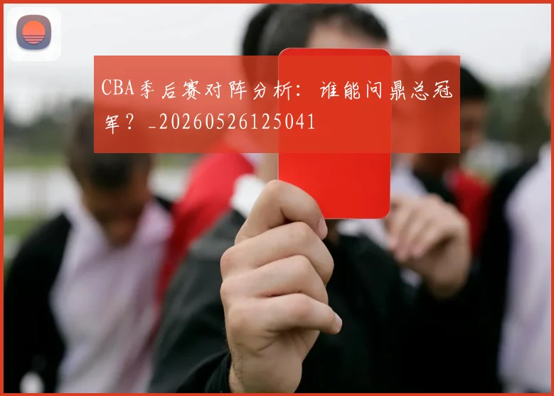 CBA季后赛对阵分析：谁能问鼎总冠军？_20260526125041