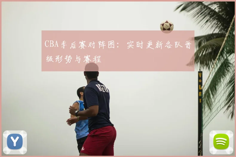 CBA季后赛对阵图:实时更新各队晋级形势与赛程