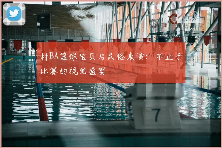 村BA篮球宝贝与民俗表演:不止于比赛的视觉盛宴