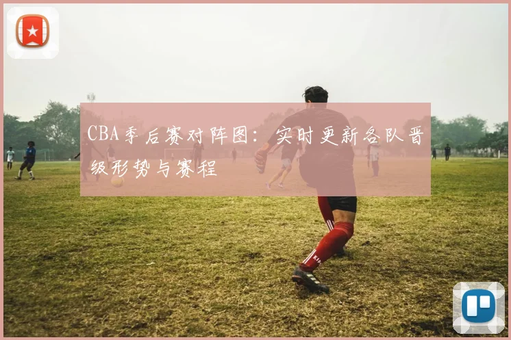 CBA季后赛对阵图：实时更新各队晋级形势与赛程