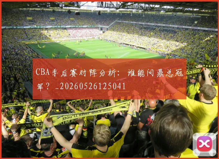 CBA季后赛对阵分析:谁能问鼎总冠军?_20260526125041