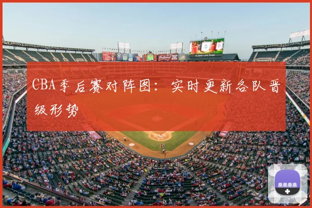 CBA季后赛对阵图:实时更新各队晋级形势