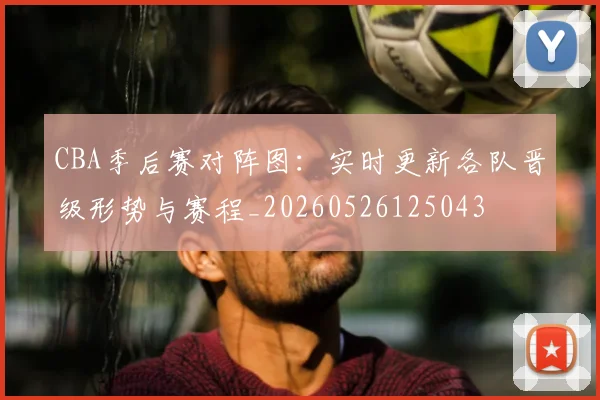 CBA季后赛对阵图:实时更新各队晋级形势与赛程_20260526125043