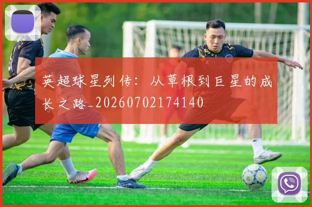 英超球星列传:从草根到巨星的成长之路_20260702174140