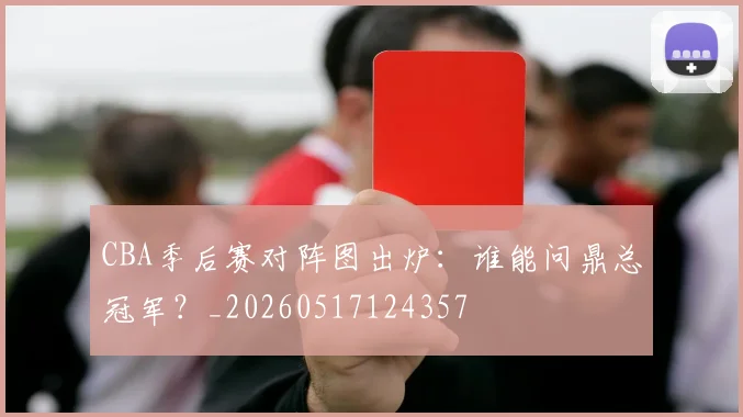 CBA季后赛对阵图出炉：谁能问鼎总冠军？_20260517124357