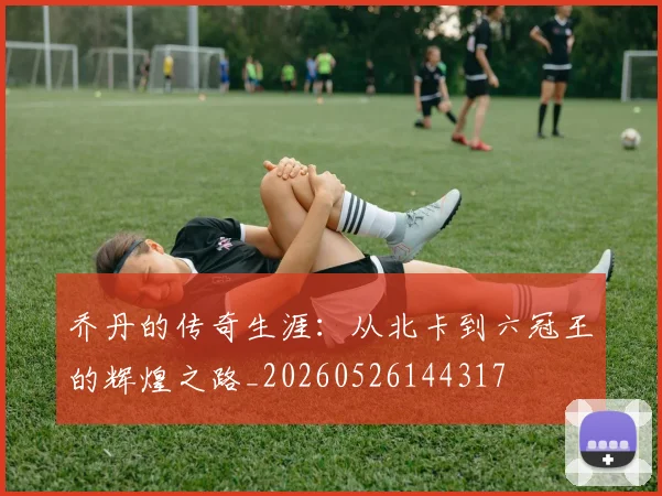 乔丹的传奇生涯:从北卡到六冠王的辉煌之路_20260526144317