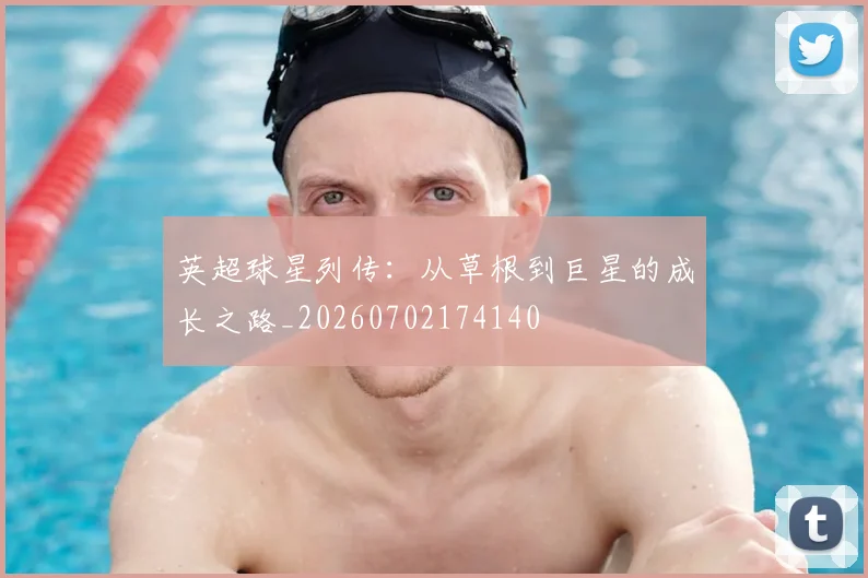 英超球星列传：从草根到巨星的成长之路_20260702174140