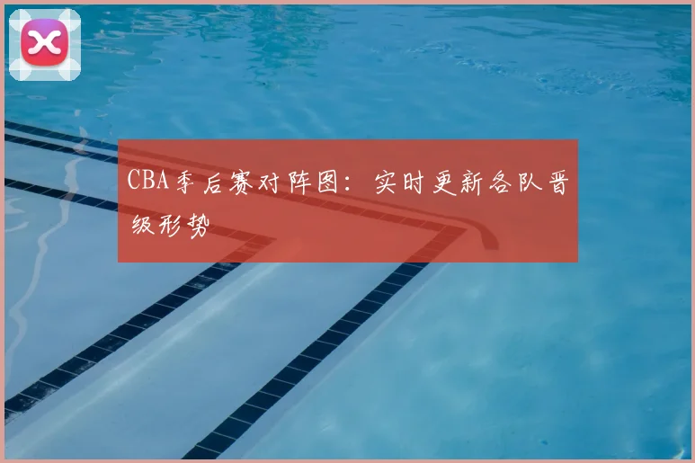 CBA季后赛对阵图：实时更新各队晋级形势